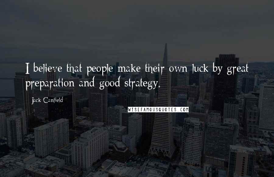 Jack Canfield Quotes: I believe that people make their own luck by great preparation and good strategy.