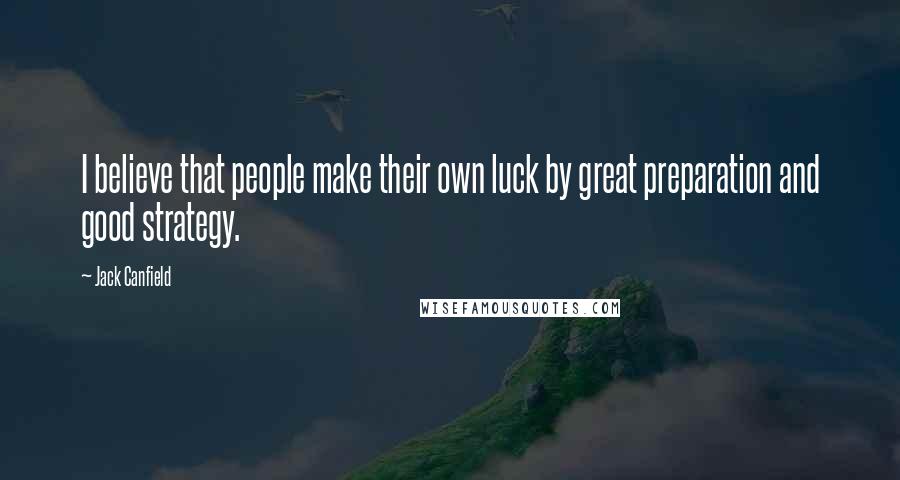 Jack Canfield Quotes: I believe that people make their own luck by great preparation and good strategy.