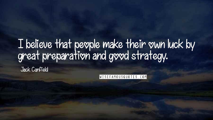 Jack Canfield Quotes: I believe that people make their own luck by great preparation and good strategy.
