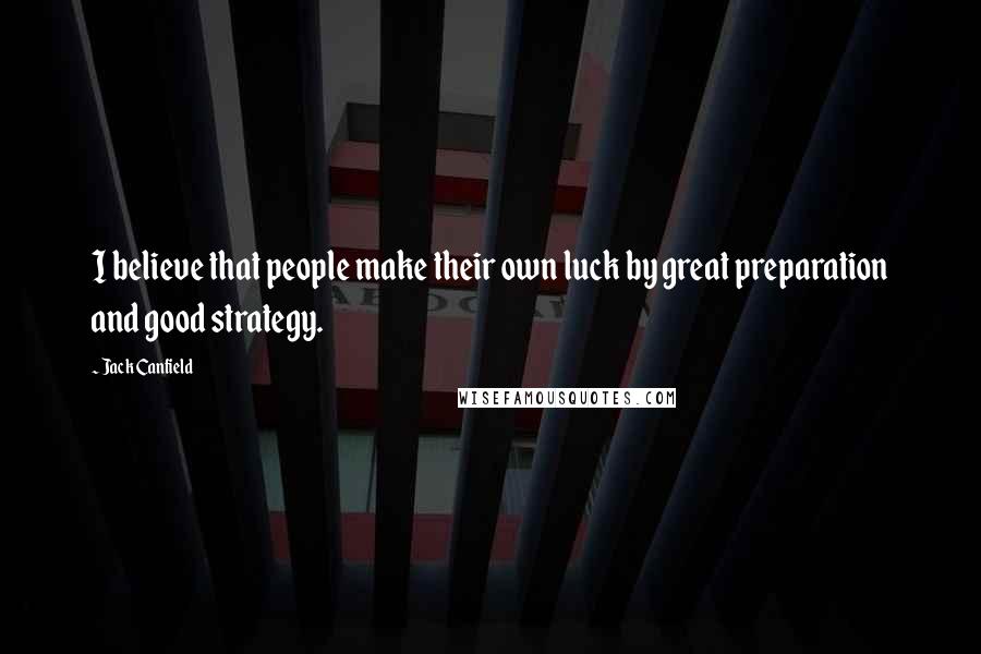 Jack Canfield Quotes: I believe that people make their own luck by great preparation and good strategy.