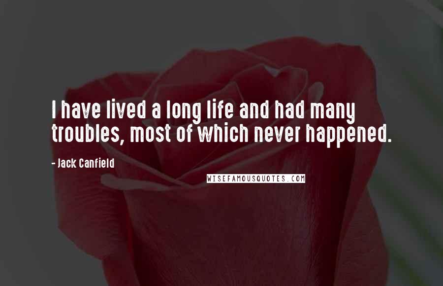 Jack Canfield Quotes: I have lived a long life and had many troubles, most of which never happened.