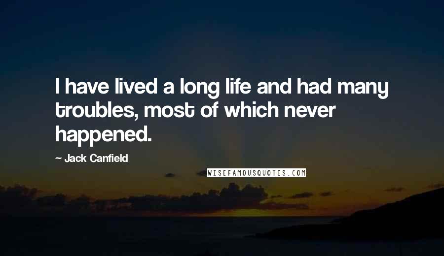 Jack Canfield Quotes: I have lived a long life and had many troubles, most of which never happened.