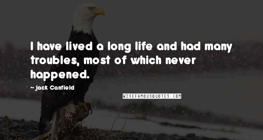 Jack Canfield Quotes: I have lived a long life and had many troubles, most of which never happened.