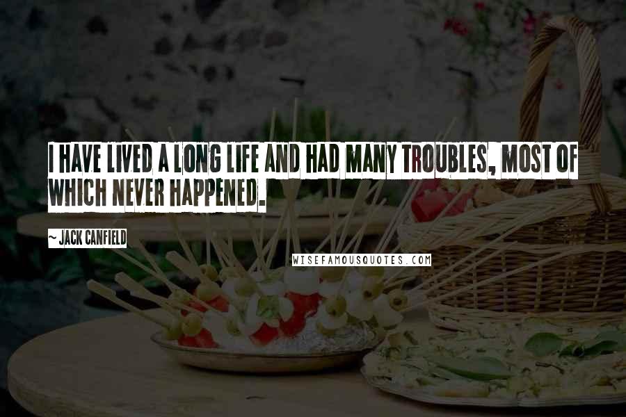 Jack Canfield Quotes: I have lived a long life and had many troubles, most of which never happened.