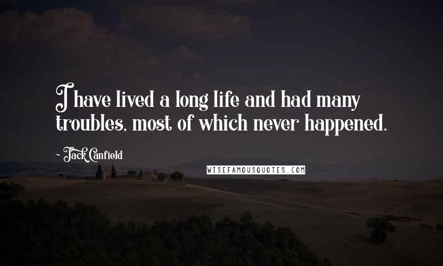 Jack Canfield Quotes: I have lived a long life and had many troubles, most of which never happened.