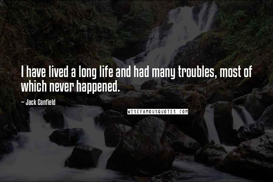 Jack Canfield Quotes: I have lived a long life and had many troubles, most of which never happened.