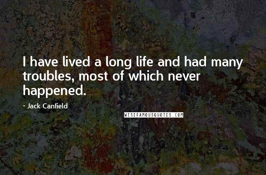 Jack Canfield Quotes: I have lived a long life and had many troubles, most of which never happened.