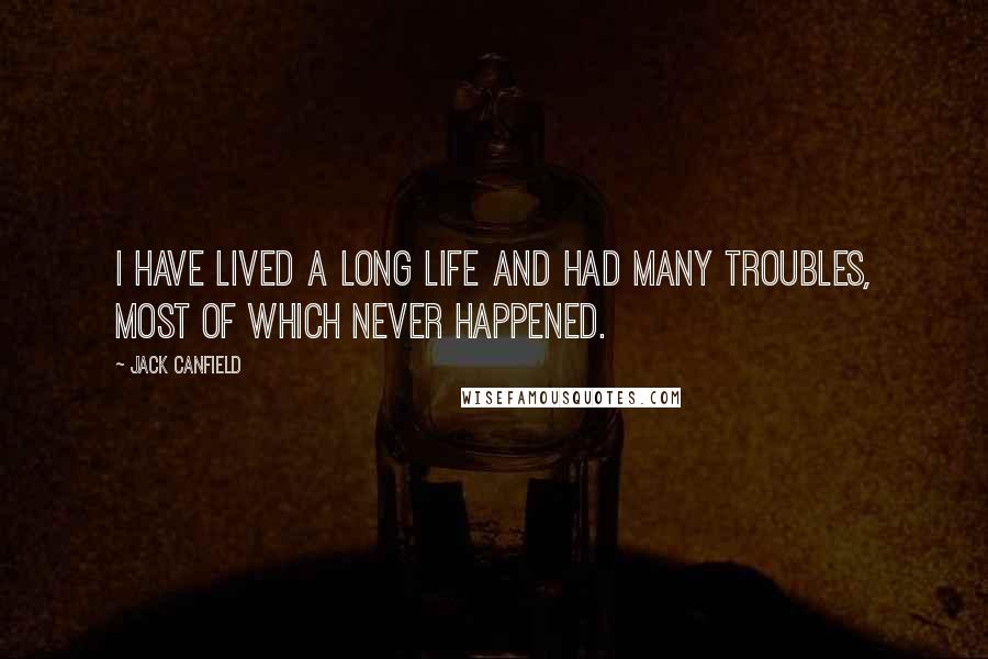 Jack Canfield Quotes: I have lived a long life and had many troubles, most of which never happened.