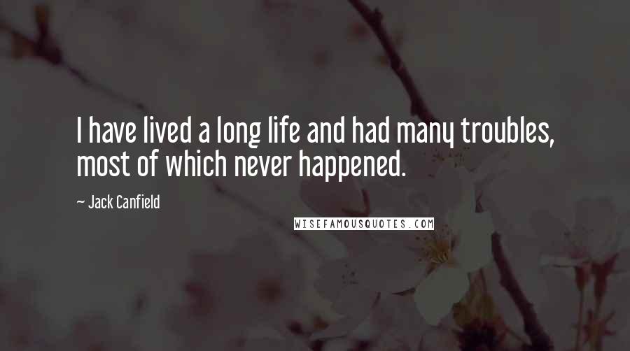 Jack Canfield Quotes: I have lived a long life and had many troubles, most of which never happened.