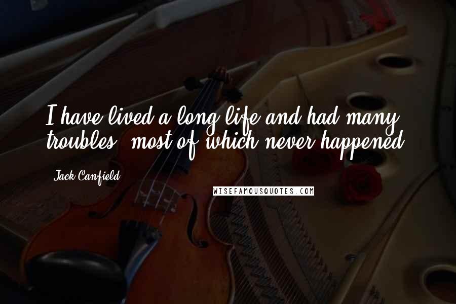 Jack Canfield Quotes: I have lived a long life and had many troubles, most of which never happened.