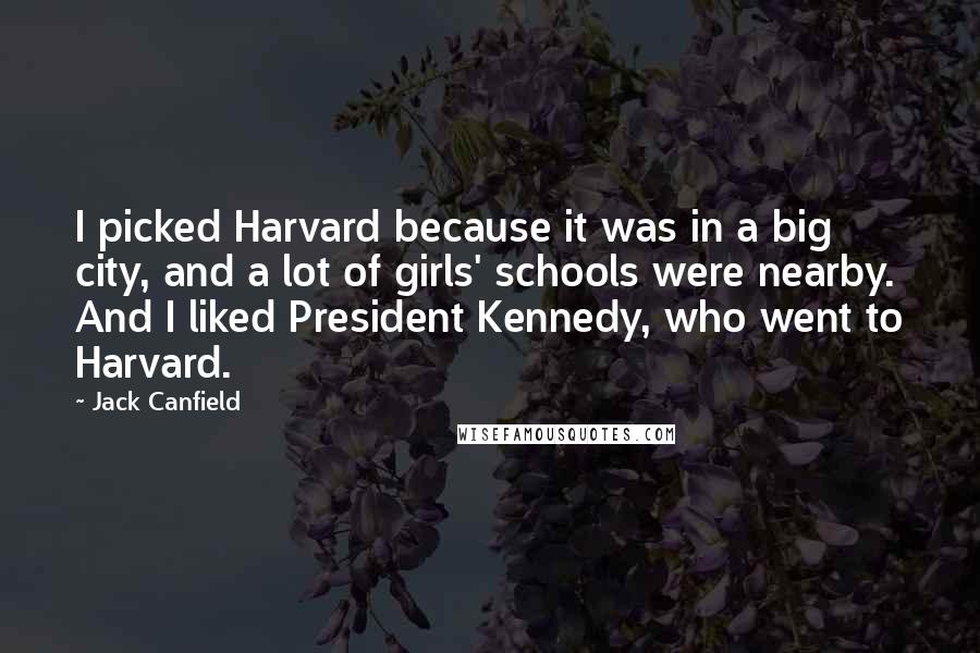 Jack Canfield Quotes: I picked Harvard because it was in a big city, and a lot of girls' schools were nearby. And I liked President Kennedy, who went to Harvard.