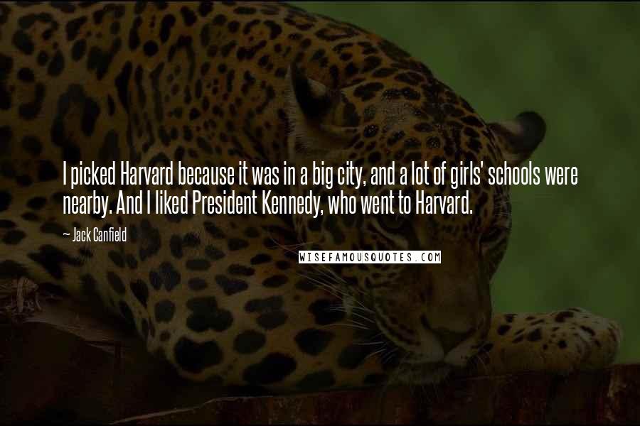 Jack Canfield Quotes: I picked Harvard because it was in a big city, and a lot of girls' schools were nearby. And I liked President Kennedy, who went to Harvard.