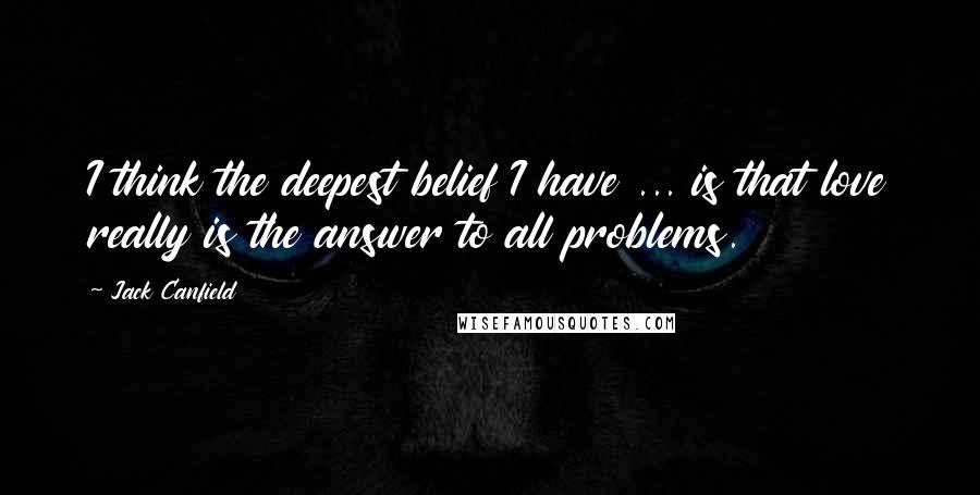 Jack Canfield Quotes: I think the deepest belief I have ... is that love really is the answer to all problems.