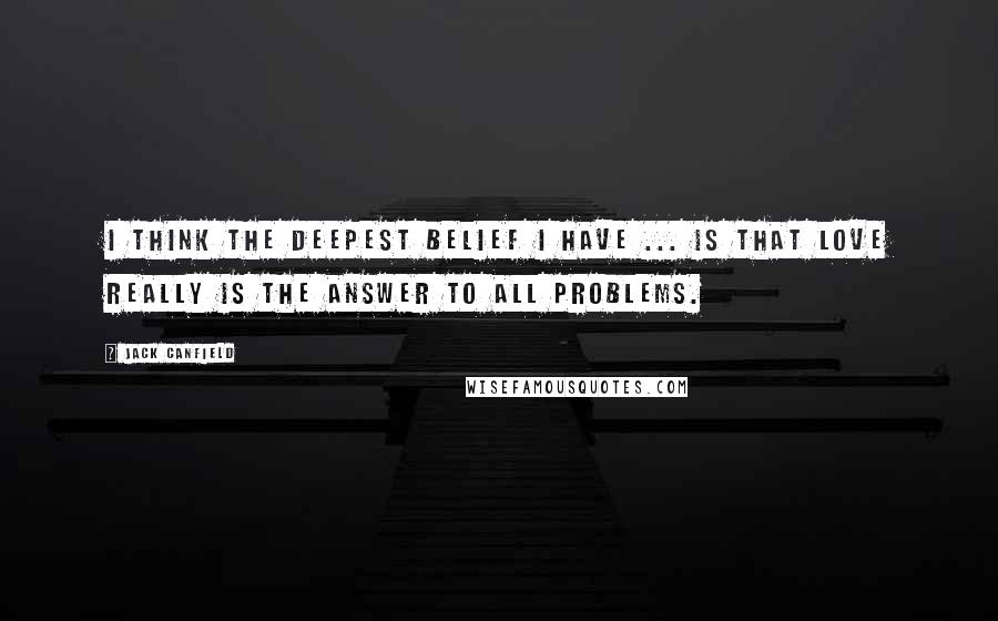 Jack Canfield Quotes: I think the deepest belief I have ... is that love really is the answer to all problems.