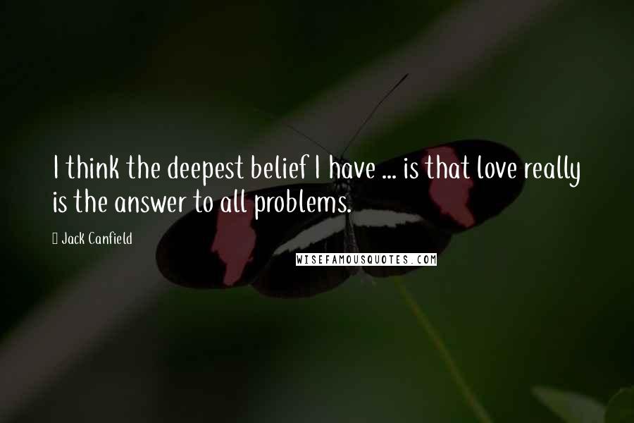 Jack Canfield Quotes: I think the deepest belief I have ... is that love really is the answer to all problems.