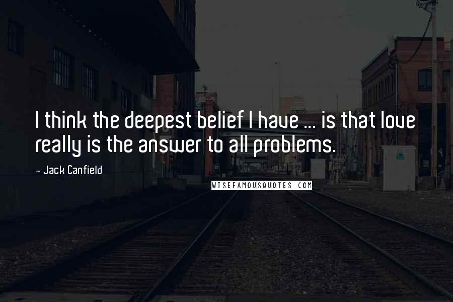 Jack Canfield Quotes: I think the deepest belief I have ... is that love really is the answer to all problems.