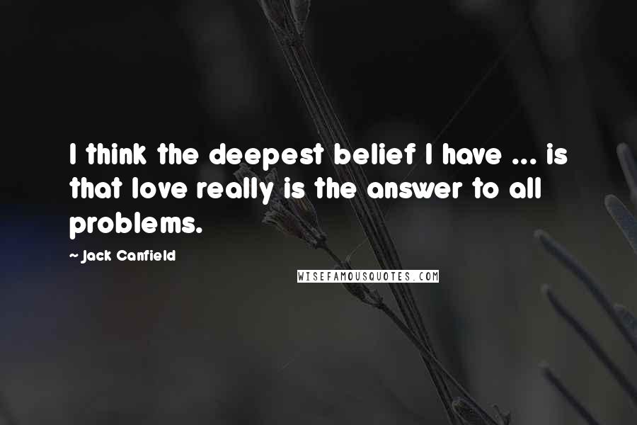 Jack Canfield Quotes: I think the deepest belief I have ... is that love really is the answer to all problems.