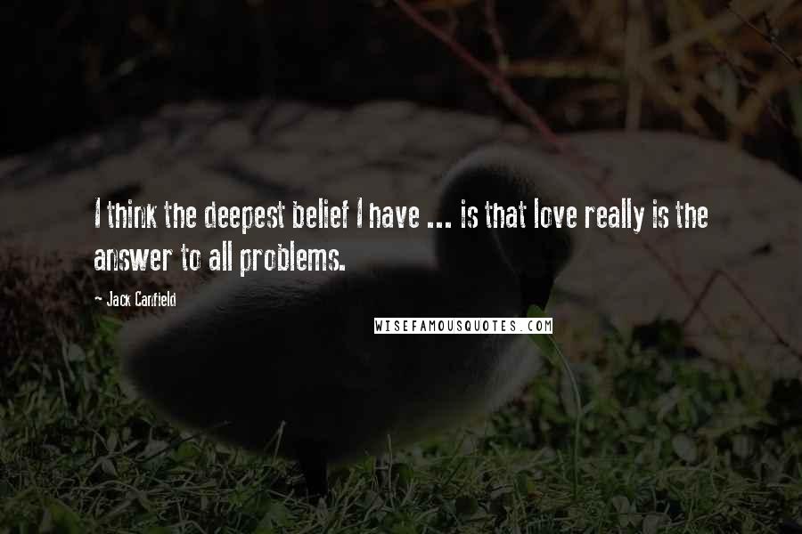 Jack Canfield Quotes: I think the deepest belief I have ... is that love really is the answer to all problems.