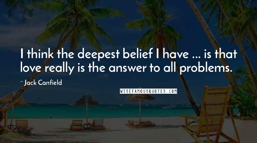 Jack Canfield Quotes: I think the deepest belief I have ... is that love really is the answer to all problems.