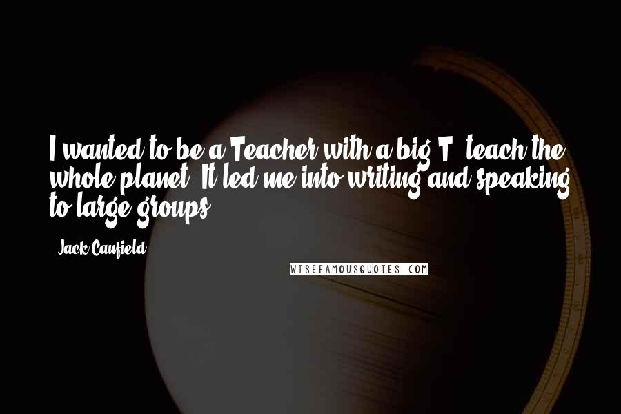 Jack Canfield Quotes: I wanted to be a Teacher with a big T: teach the whole planet. It led me into writing and speaking to large groups.