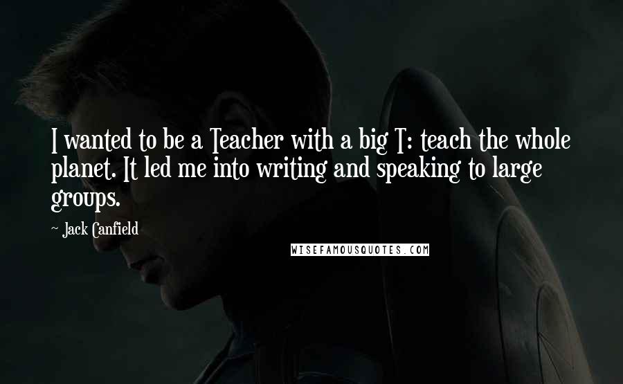 Jack Canfield Quotes: I wanted to be a Teacher with a big T: teach the whole planet. It led me into writing and speaking to large groups.