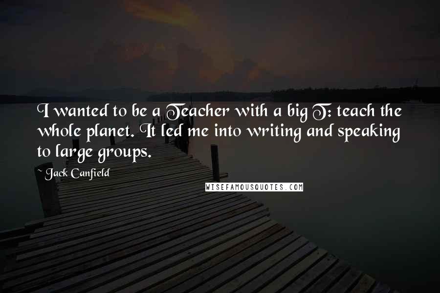 Jack Canfield Quotes: I wanted to be a Teacher with a big T: teach the whole planet. It led me into writing and speaking to large groups.