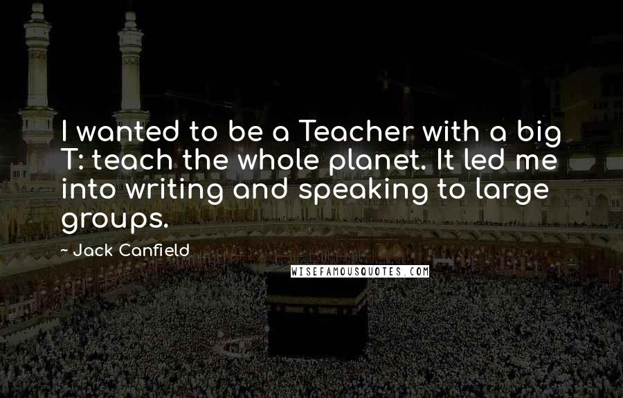 Jack Canfield Quotes: I wanted to be a Teacher with a big T: teach the whole planet. It led me into writing and speaking to large groups.