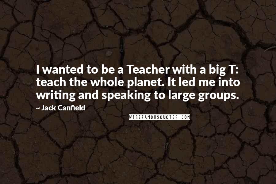 Jack Canfield Quotes: I wanted to be a Teacher with a big T: teach the whole planet. It led me into writing and speaking to large groups.
