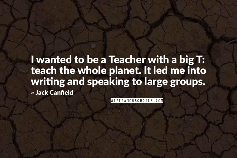 Jack Canfield Quotes: I wanted to be a Teacher with a big T: teach the whole planet. It led me into writing and speaking to large groups.