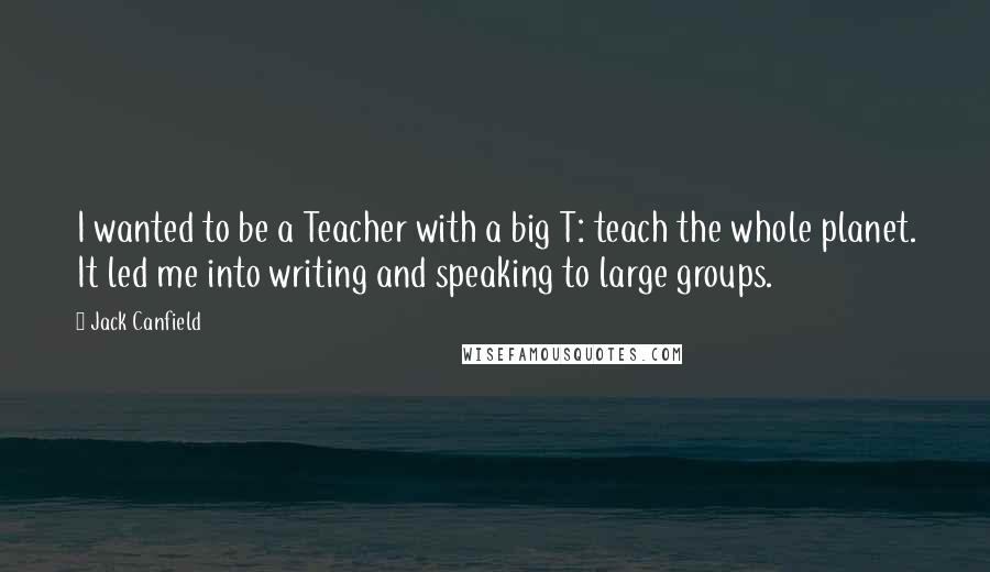 Jack Canfield Quotes: I wanted to be a Teacher with a big T: teach the whole planet. It led me into writing and speaking to large groups.