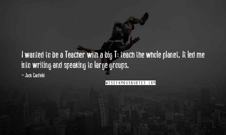 Jack Canfield Quotes: I wanted to be a Teacher with a big T: teach the whole planet. It led me into writing and speaking to large groups.