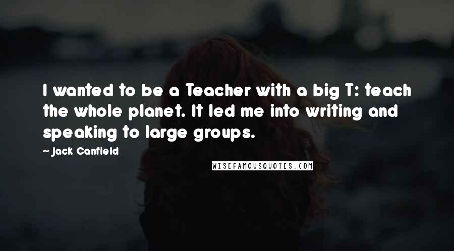 Jack Canfield Quotes: I wanted to be a Teacher with a big T: teach the whole planet. It led me into writing and speaking to large groups.