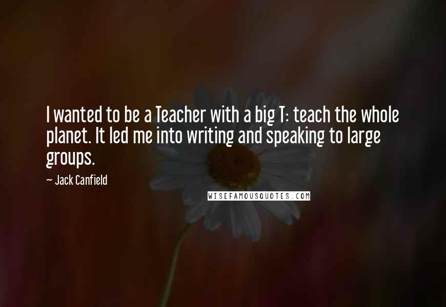 Jack Canfield Quotes: I wanted to be a Teacher with a big T: teach the whole planet. It led me into writing and speaking to large groups.