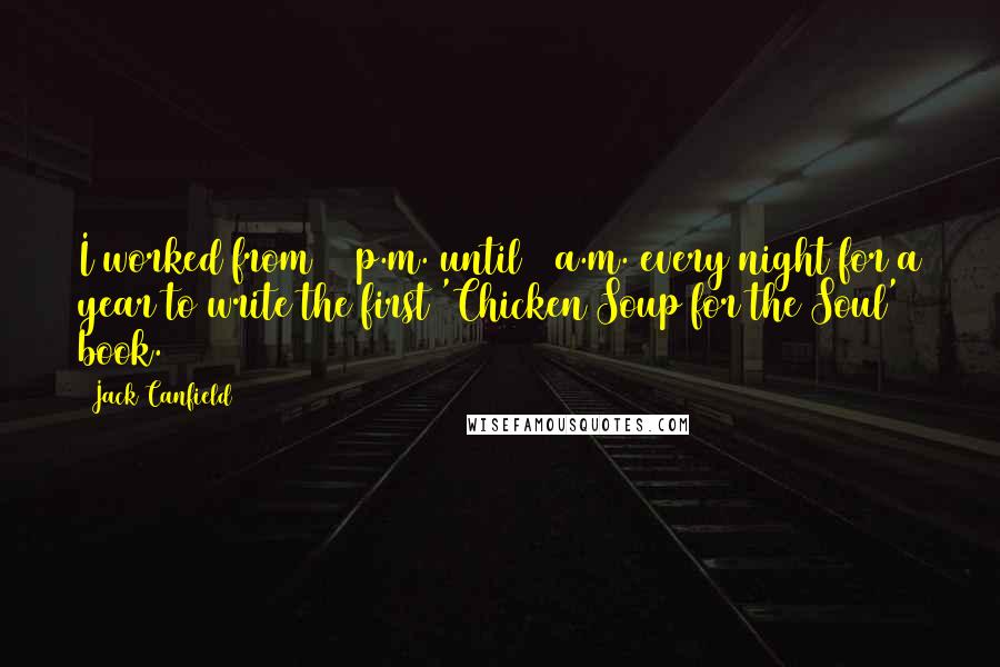 Jack Canfield Quotes: I worked from 10 p.m. until 1 a.m. every night for a year to write the first 'Chicken Soup for the Soul' book.
