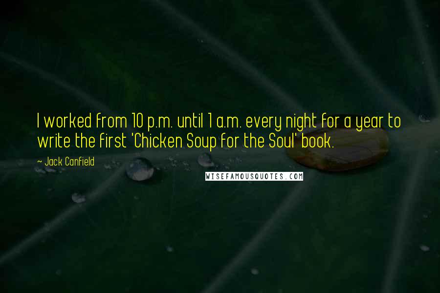 Jack Canfield Quotes: I worked from 10 p.m. until 1 a.m. every night for a year to write the first 'Chicken Soup for the Soul' book.