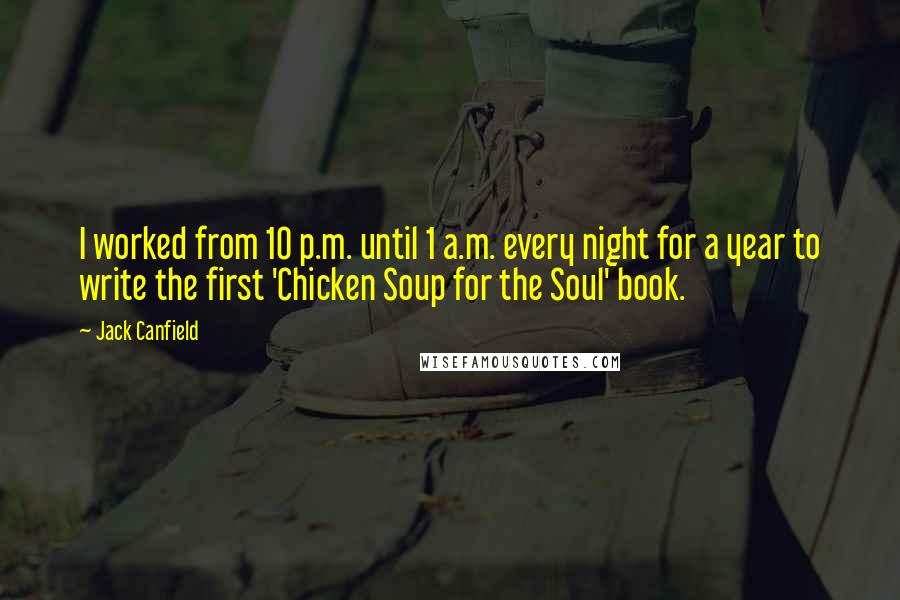 Jack Canfield Quotes: I worked from 10 p.m. until 1 a.m. every night for a year to write the first 'Chicken Soup for the Soul' book.