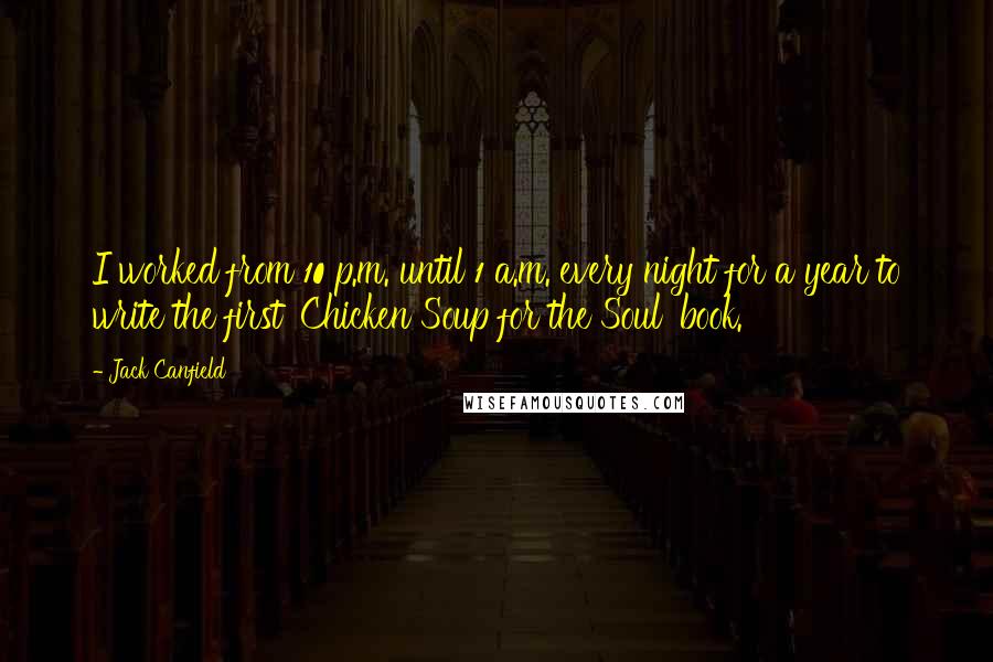 Jack Canfield Quotes: I worked from 10 p.m. until 1 a.m. every night for a year to write the first 'Chicken Soup for the Soul' book.