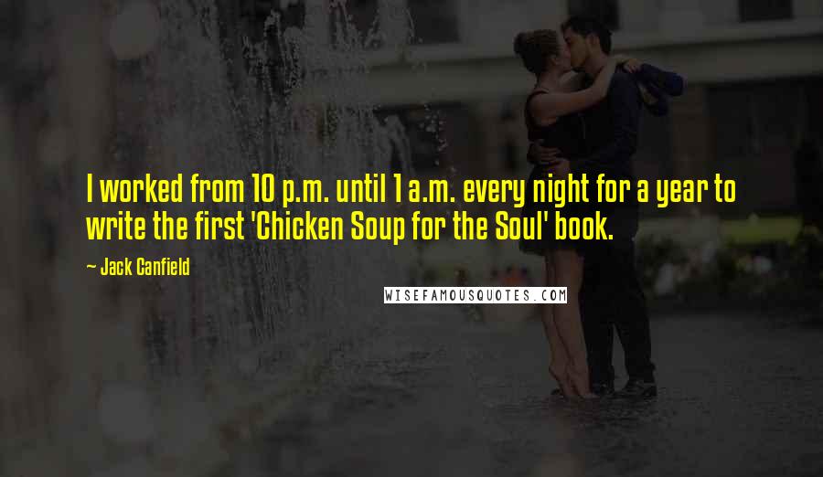 Jack Canfield Quotes: I worked from 10 p.m. until 1 a.m. every night for a year to write the first 'Chicken Soup for the Soul' book.