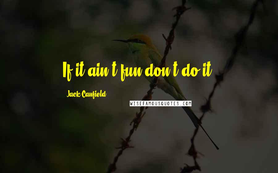 Jack Canfield Quotes: If it ain't fun don't do it.