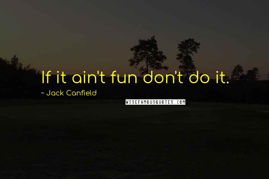 Jack Canfield Quotes: If it ain't fun don't do it.