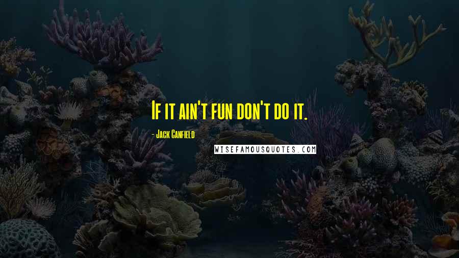 Jack Canfield Quotes: If it ain't fun don't do it.