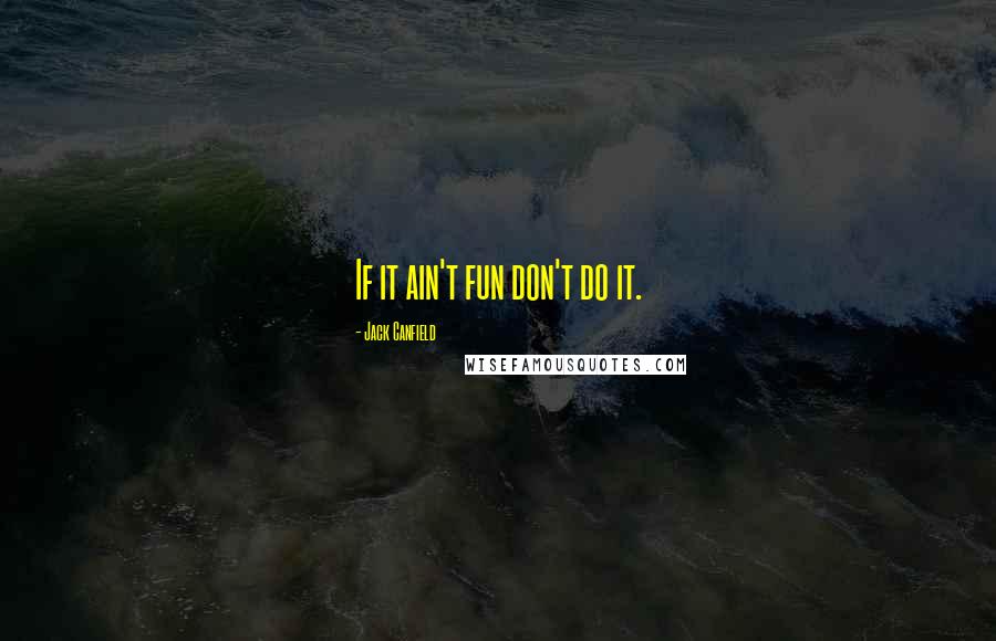Jack Canfield Quotes: If it ain't fun don't do it.
