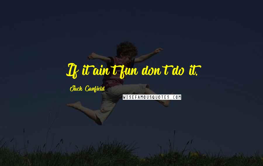 Jack Canfield Quotes: If it ain't fun don't do it.