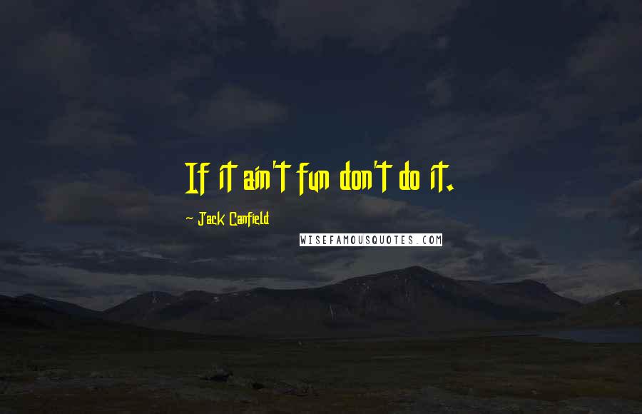 Jack Canfield Quotes: If it ain't fun don't do it.