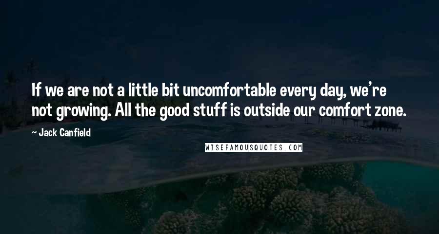 Jack Canfield Quotes: If we are not a little bit uncomfortable every day, we're not growing. All the good stuff is outside our comfort zone.