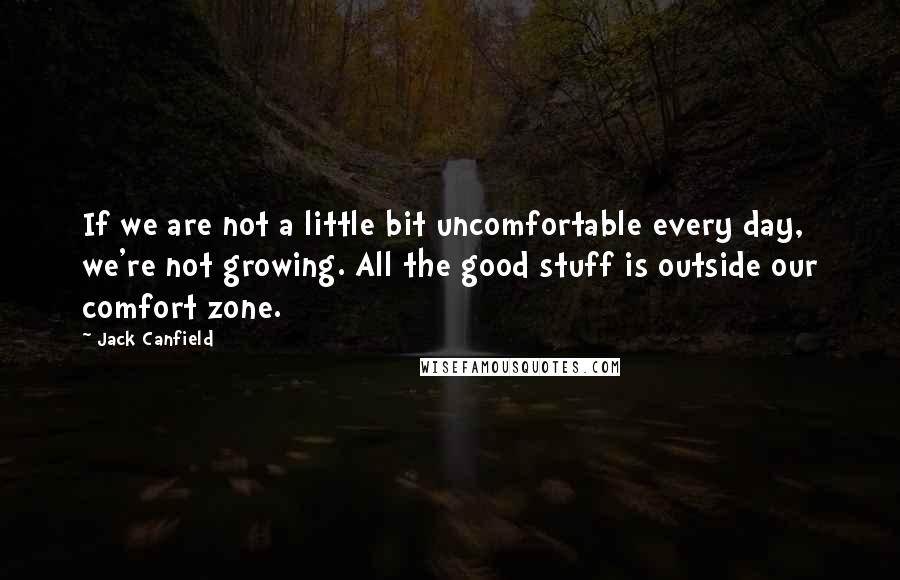 Jack Canfield Quotes: If we are not a little bit uncomfortable every day, we're not growing. All the good stuff is outside our comfort zone.