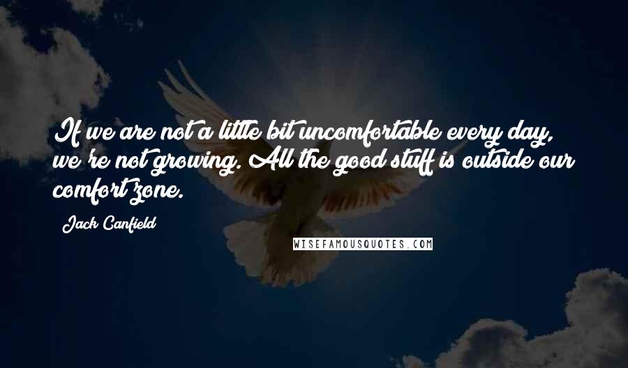 Jack Canfield Quotes: If we are not a little bit uncomfortable every day, we're not growing. All the good stuff is outside our comfort zone.