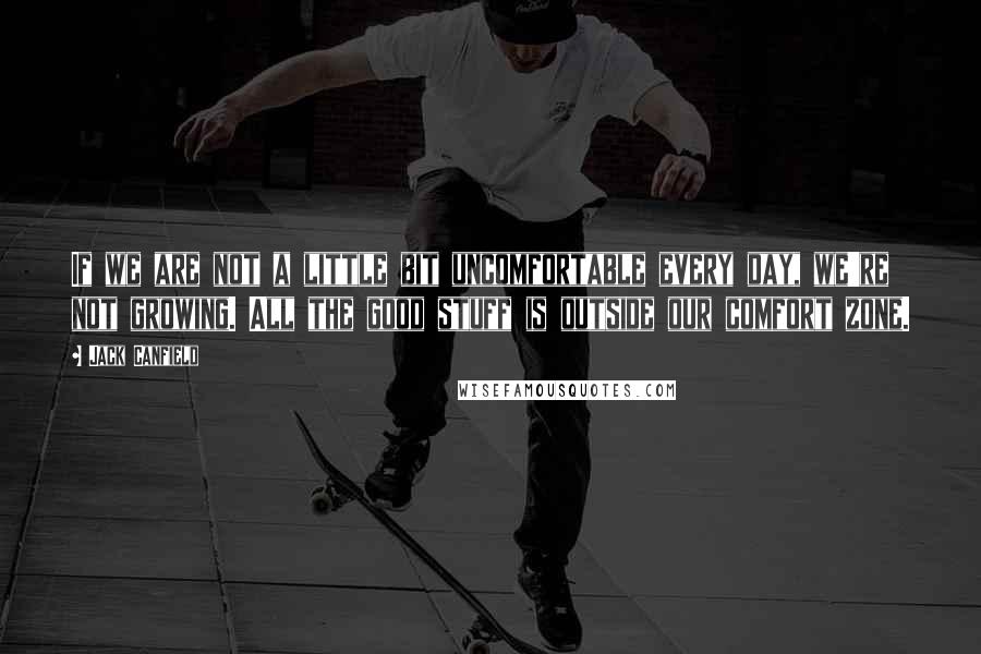 Jack Canfield Quotes: If we are not a little bit uncomfortable every day, we're not growing. All the good stuff is outside our comfort zone.