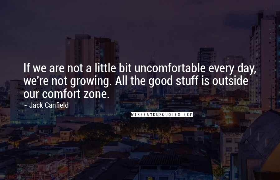 Jack Canfield Quotes: If we are not a little bit uncomfortable every day, we're not growing. All the good stuff is outside our comfort zone.