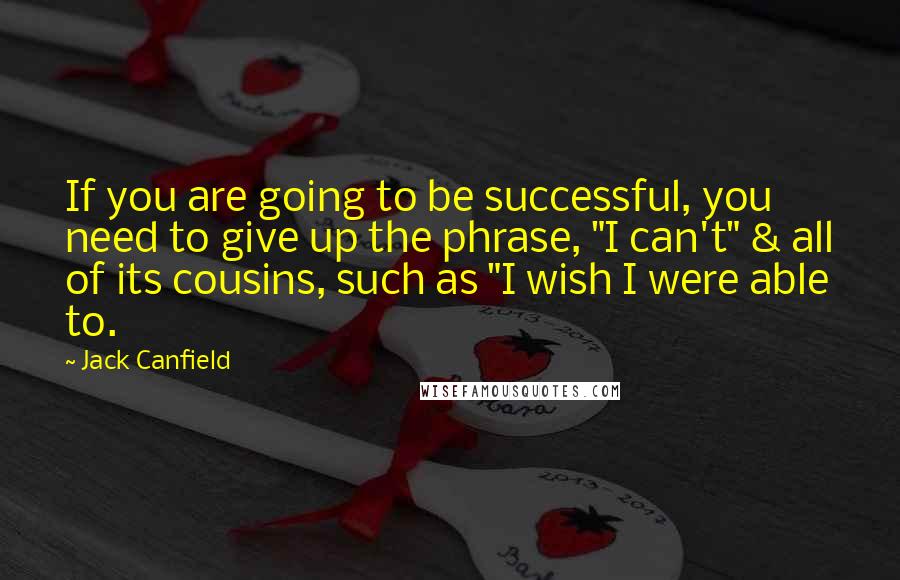 Jack Canfield Quotes: If you are going to be successful, you need to give up the phrase, "I can't" & all of its cousins, such as "I wish I were able to.